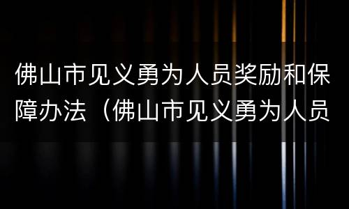 佛山市见义勇为人员奖励和保障办法（佛山市见义勇为人员奖励和保障办法最新）