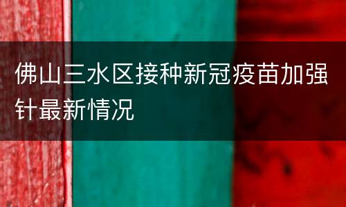 佛山三水区接种新冠疫苗加强针最新情况