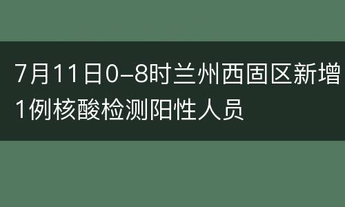 7月11日0-8时兰州西固区新增1例核酸检测阳性人员