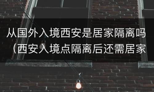 从国外入境西安是居家隔离吗（西安入境点隔离后还需居家隔离吗?）