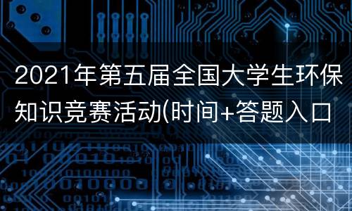 2021年第五届全国大学生环保知识竞赛活动(时间+答题入口)