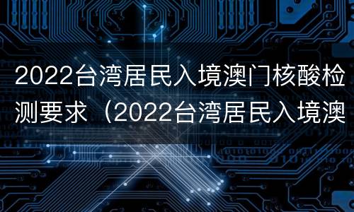 2022台湾居民入境澳门核酸检测要求（2022台湾居民入境澳门核酸检测要求视频）
