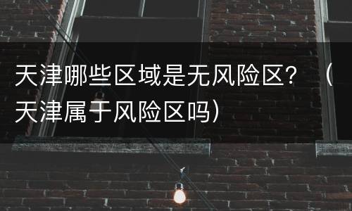 天津哪些区域是无风险区？（天津属于风险区吗）