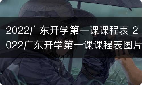 2022广东开学第一课课程表 2022广东开学第一课课程表图片