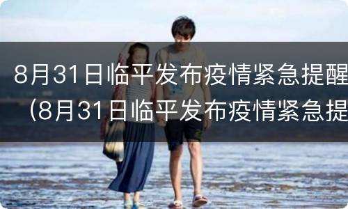 8月31日临平发布疫情紧急提醒（8月31日临平发布疫情紧急提醒视频）