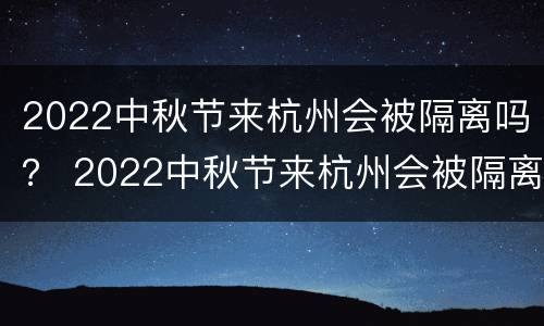 2022中秋节来杭州会被隔离吗？ 2022中秋节来杭州会被隔离吗现在