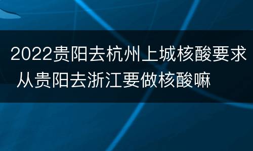 2022贵阳去杭州上城核酸要求 从贵阳去浙江要做核酸嘛