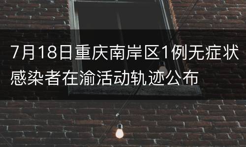 7月18日重庆南岸区1例无症状感染者在渝活动轨迹公布