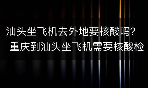 汕头坐飞机去外地要核酸吗？ 重庆到汕头坐飞机需要核酸检测吗