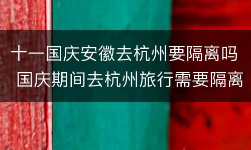 十一国庆安徽去杭州要隔离吗 国庆期间去杭州旅行需要隔离吗