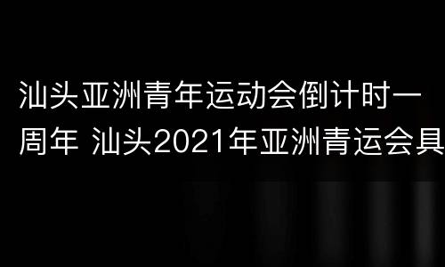 汕头亚洲青年运动会倒计时一周年 汕头2021年亚洲青运会具体时间