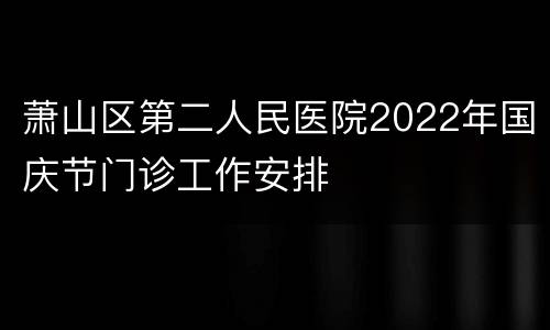 萧山区第二人民医院2022年国庆节门诊工作安排