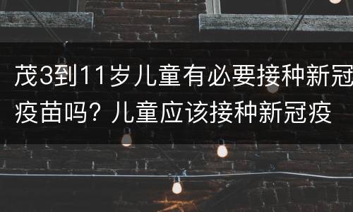 茂3到11岁儿童有必要接种新冠疫苗吗? 儿童应该接种新冠疫苗吗