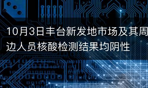 10月3日丰台新发地市场及其周边人员核酸检测结果均阴性