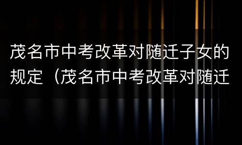 茂名市中考改革对随迁子女的规定（茂名市中考改革对随迁子女的规定是什么）