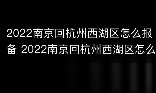 2022南京回杭州西湖区怎么报备 2022南京回杭州西湖区怎么报备呢