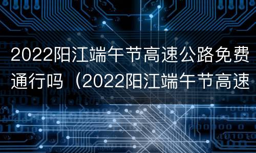 2022阳江端午节高速公路免费通行吗（2022阳江端午节高速公路免费通行吗现在）
