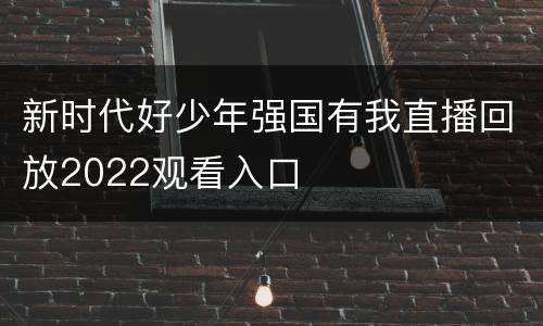 新时代好少年强国有我直播回放2022观看入口