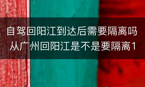 自驾回阳江到达后需要隔离吗 从广州回阳江是不是要隔离14天呢