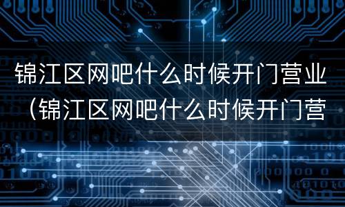 锦江区网吧什么时候开门营业（锦江区网吧什么时候开门营业的）