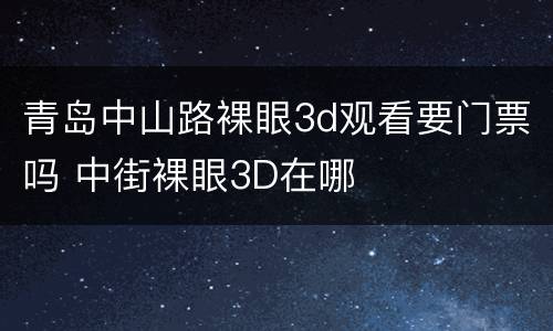 青岛中山路裸眼3d观看要门票吗 中街裸眼3D在哪