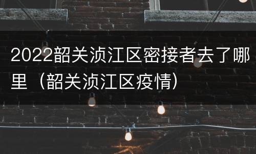 2022韶关浈江区密接者去了哪里（韶关浈江区疫情）
