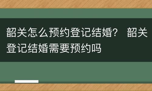 韶关怎么预约登记结婚？ 韶关登记结婚需要预约吗