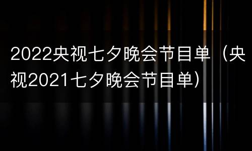 2022央视七夕晚会节目单（央视2021七夕晚会节目单）