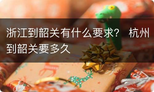 浙江到韶关有什么要求？ 杭州到韶关要多久