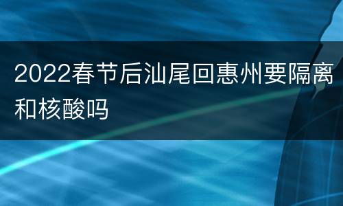 2022春节后汕尾回惠州要隔离和核酸吗