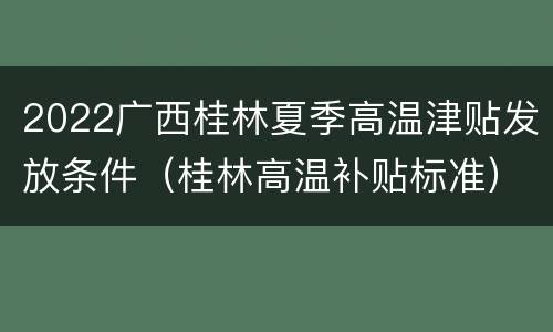 2022广西桂林夏季高温津贴发放条件（桂林高温补贴标准）