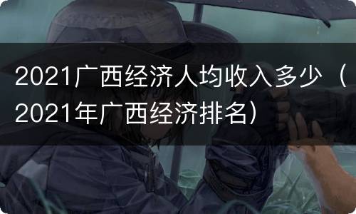 2021广西经济人均收入多少（2021年广西经济排名）