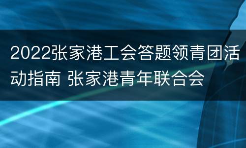 2022张家港工会答题领青团活动指南 张家港青年联合会