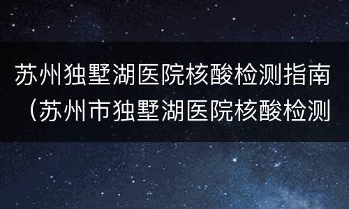 苏州独墅湖医院核酸检测指南（苏州市独墅湖医院核酸检测）