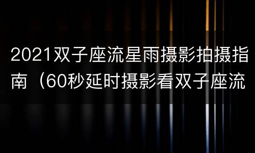 2021双子座流星雨摄影拍摄指南（60秒延时摄影看双子座流星雨）