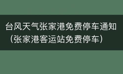 台风天气张家港免费停车通知（张家港客运站免费停车）