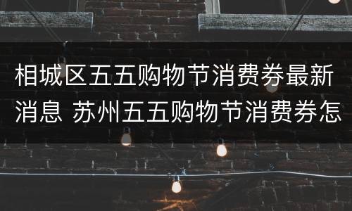 相城区五五购物节消费券最新消息 苏州五五购物节消费券怎么领