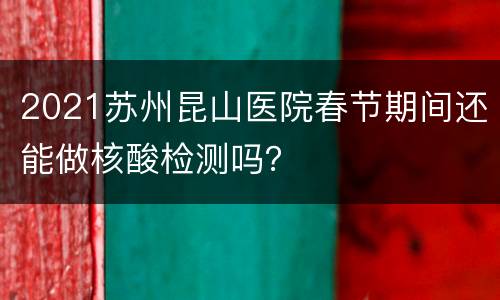 2021苏州昆山医院春节期间还能做核酸检测吗？