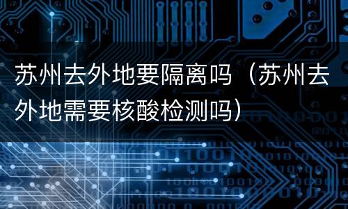 苏州去外地要隔离吗（苏州去外地需要核酸检测吗）