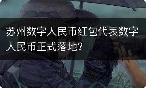 苏州数字人民币红包代表数字人民币正式落地?