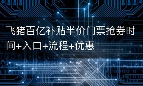 飞猪百亿补贴半价门票抢券时间+入口+流程+优惠