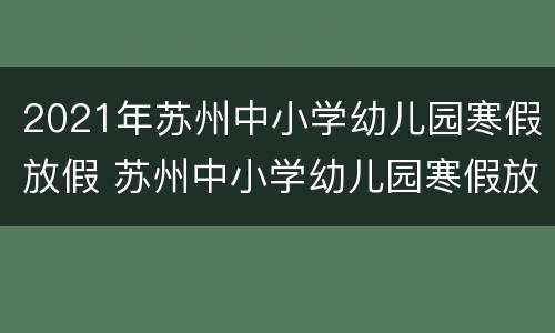 2021年苏州中小学幼儿园寒假放假 苏州中小学幼儿园寒假放假时间