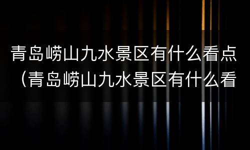 青岛崂山九水景区有什么看点（青岛崂山九水景区有什么看点嘛）