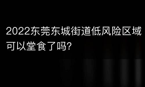 2022东莞东城街道低风险区域可以堂食了吗？