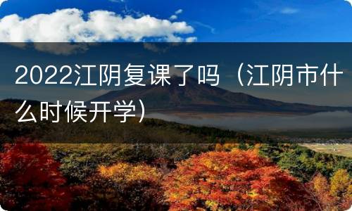 2022江阴复课了吗（江阴市什么时候开学）