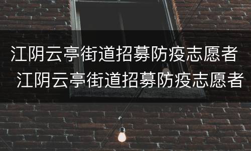 江阴云亭街道招募防疫志愿者 江阴云亭街道招募防疫志愿者活动