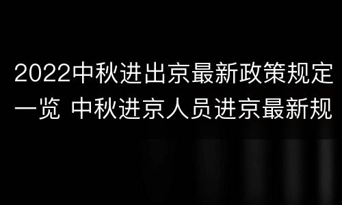 2022中秋进出京最新政策规定一览 中秋进京人员进京最新规定