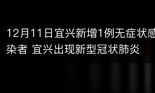 12月11日宜兴新增1例无症状感染者 宜兴出现新型冠状肺炎