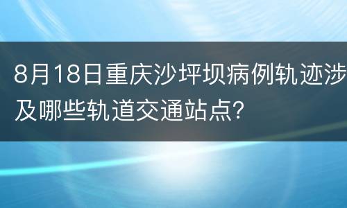 8月18日重庆沙坪坝病例轨迹涉及哪些轨道交通站点？