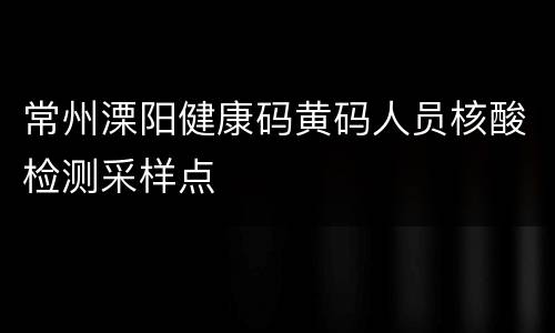 常州溧阳健康码黄码人员核酸检测采样点